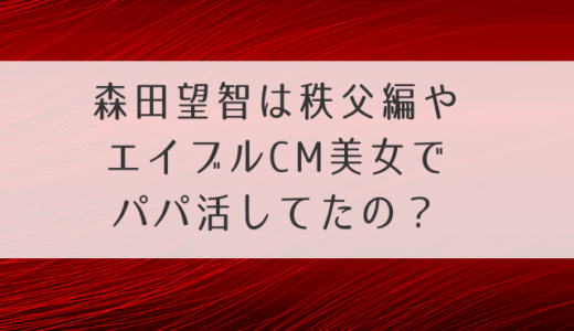 森田望智は秩父編やエイブルCM女優でパパ活してたの？