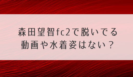 森田望智fc2で脱いでる濡れ場動画や水着姿はない？カップやスリーサイズも気になる！