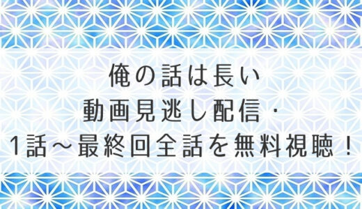 俺の話は長い動画見逃し配信・1話～最終回全話を無料視聴！9tsuでフルは危ない？