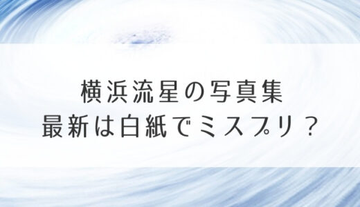 横浜流星の写真集最新は白紙でミスプリ？流麗の値段や発売特典も調査