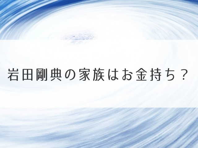 2019.12.27 Fri 岩田剛典の家族はお金持ち？