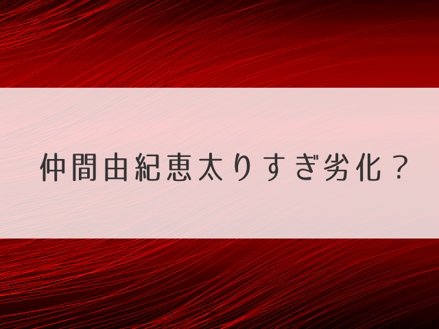 仲間由紀恵太りすぎ劣化？