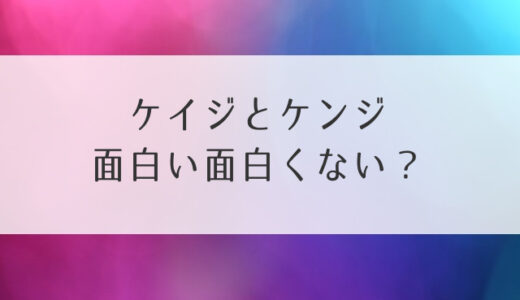 ケイジとケンジ面白い面白くない？感想・評判・評価！つまらないなどの声まとめ