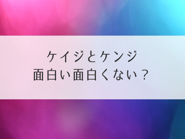 ケイジとケンジ面白い面白くない？