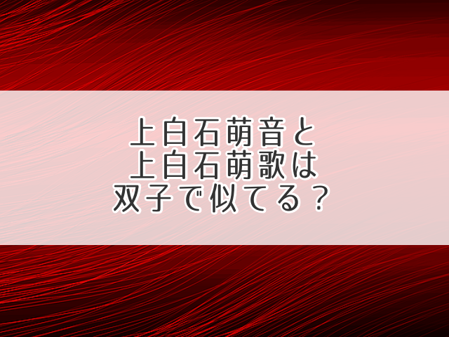 上白石萌音と上白石萌歌は双子で似てる？