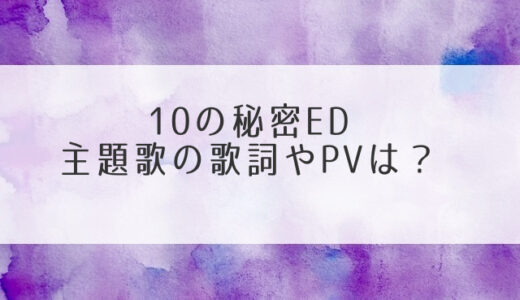 10の秘密ED主題歌の歌詞やPVは？秋山黄色モノローグやサントラ音楽まで！