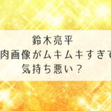 鈴木亮平の筋肉画像がムキムキすぎで気持ち悪い？筋トレ方法やかっこいいといわれる理由も公開