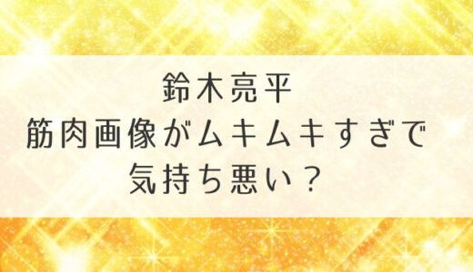 鈴木亮平の筋肉画像がムキムキすぎで気持ち悪い？筋トレ方法やかっこいいといわれる理由も公開