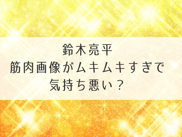 鈴木亮平の筋肉画像がムキムキすぎで気持ち悪い？筋トレ方法やかっこいいといわれる理由も公開