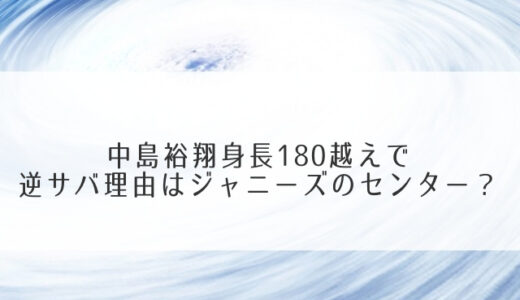 中島裕翔身長180越えで逆サバ理由はジャニーズのセンター？