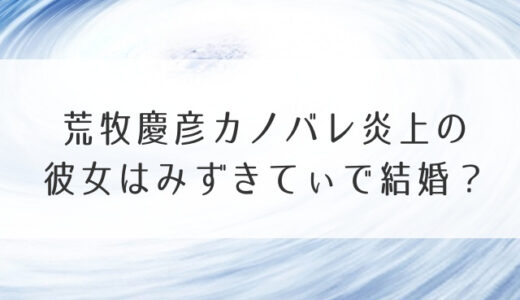 荒牧慶彦カノバレ炎上の彼女はみずきてぃで結婚？好きなタイプや女性の髪型は？