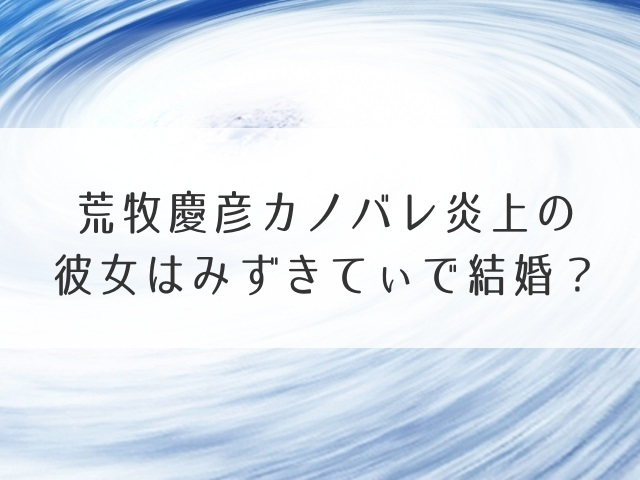 荒牧慶彦カノバレ炎上の彼女