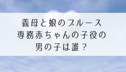 義母と娘のブルース専務赤ちゃんの子役の男の子は誰？