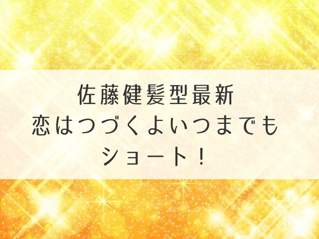 佐藤健髪型最新恋はつづくよいつまでもはショート！