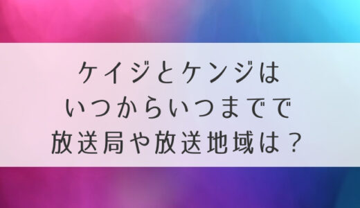 ケイジとケンジ放送いつからいつまでで放送局や地域は？何時何曜日かも知りたい！