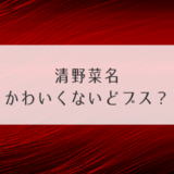 清野菜名かわいくないどブス？