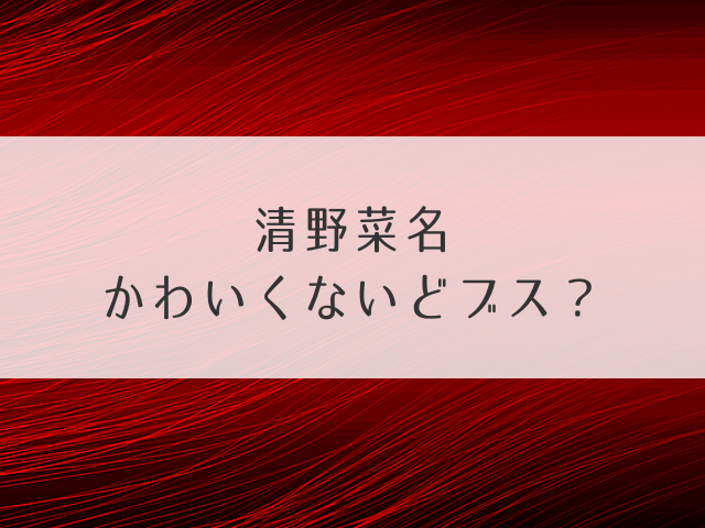 清野菜名かわいくないどブス？