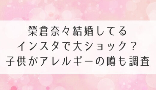 榮倉奈々結婚してるインスタで大ショック？子供がアレルギーの噂も調査