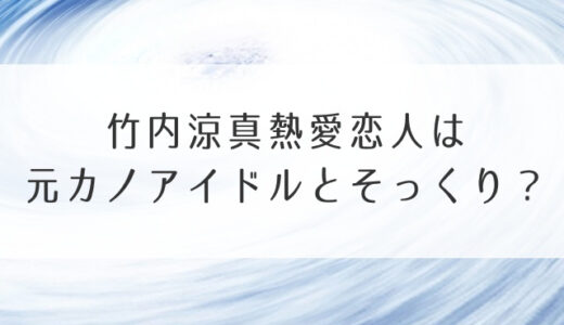 竹内涼真熱愛恋人は元カノアイドルとそっくり？同棲マンションも調査！