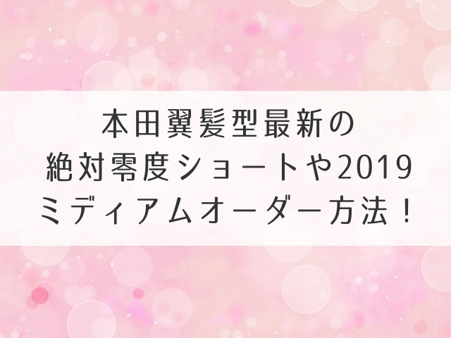 本田翼髪型最新の絶対零度ショートや2019ミディアムオーダー方法！