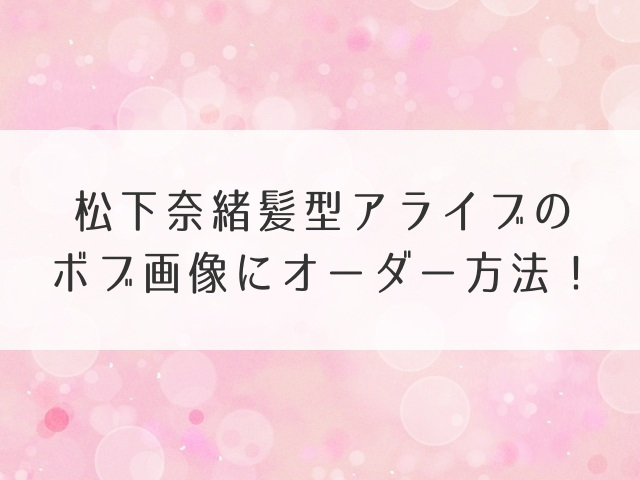 松下奈緒髪型アライブのボブ画像にオーダー方法！
