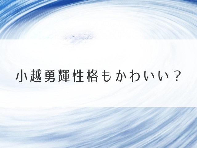 小越勇輝性格もかわいい？