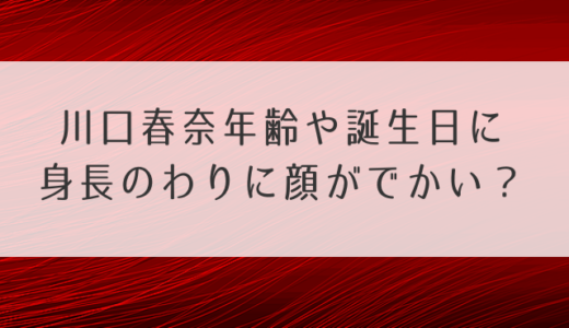 川口春奈年齢や誕生日に身長のわりに顔がでかい？性格が面白いの噂も確認！