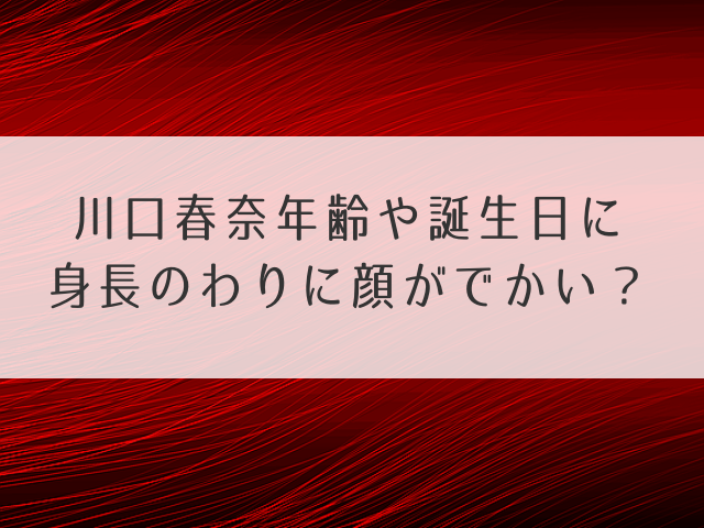 川口春奈年齢や誕生日に身長のわりに顔がでかい？性格が面白いの噂も確認！