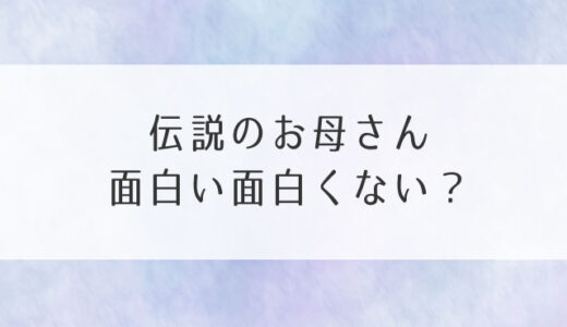 伝説のお母さん面白い面白くない？感想・評判・評価！つまらないなどの声まとめ